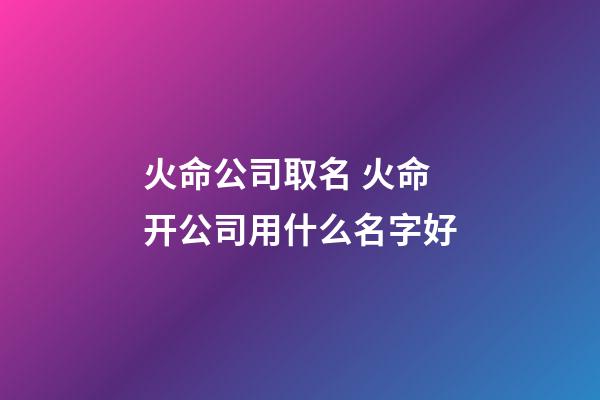 火命公司取名 火命开公司用什么名字好-第1张-公司起名-玄机派